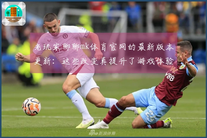 老玩家聊聊mk体育官网的最新版本更新：这些改变真提升了游戏体验吗？