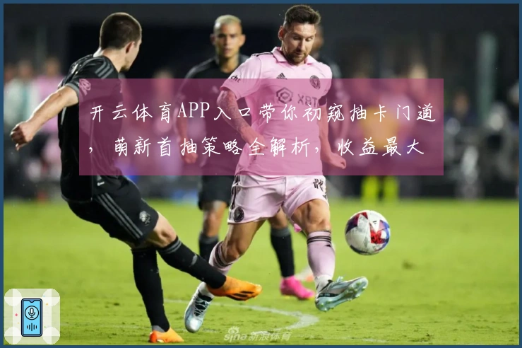 开云体育APP入口带你初窥抽卡门道，萌新首抽策略全解析，收益最大化秘籍在此！