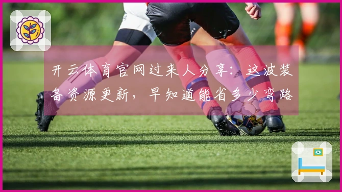 开云体育官网过来人分享：这波装备资源更新，早知道能省多少弯路！