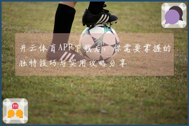 开云体育APP下载后，你需要掌握的独特技巧与实用攻略分享