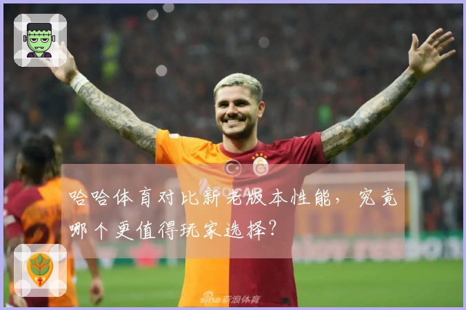 哈哈体育对比新老版本性能，究竟哪个更值得玩家选择？