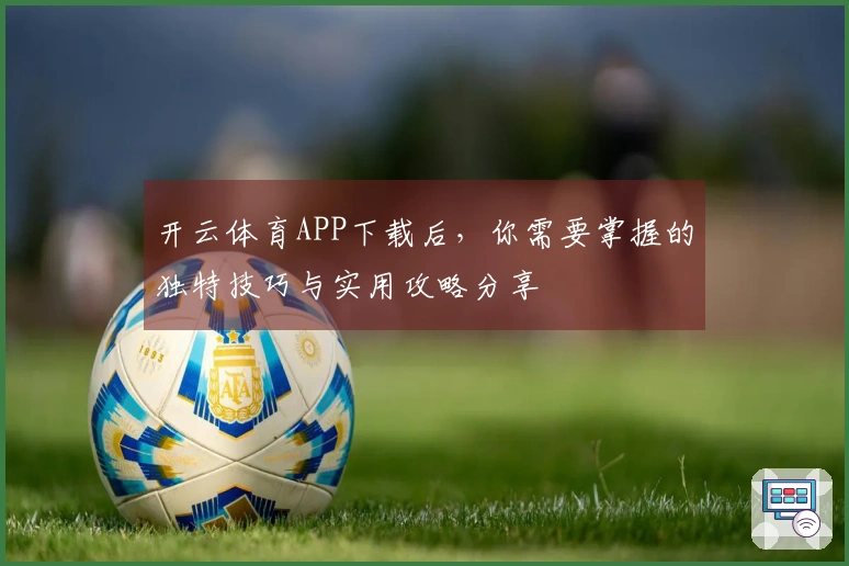开云体育APP下载后，你需要掌握的独特技巧与实用攻略分享