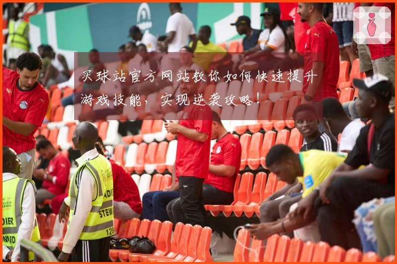买球站官方网站教你如何快速提升游戏技能，实现逆袭攻略！
