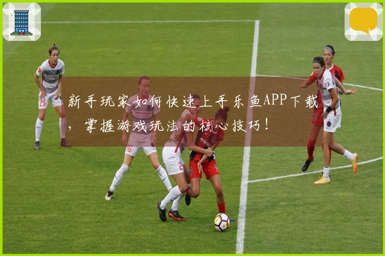 新手玩家如何快速上手乐鱼APP下载，掌握游戏玩法的核心技巧！