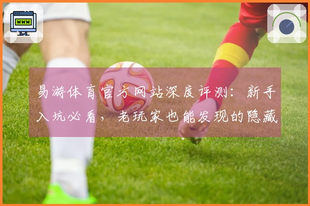 易游体育官方网站深度评测：新手入坑必看，老玩家也能发现的隐藏技巧，效率翻倍！