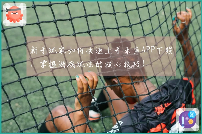 新手玩家如何快速上手乐鱼APP下载，掌握游戏玩法的核心技巧！