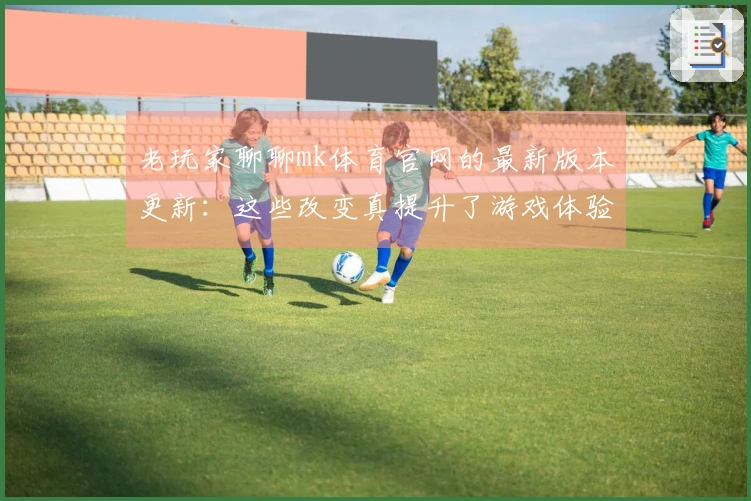 老玩家聊聊mk体育官网的最新版本更新：这些改变真提升了游戏体验吗？