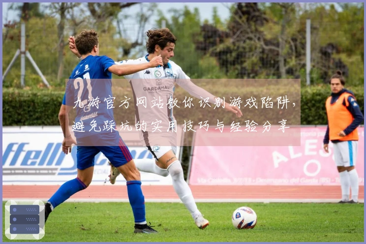 九游官方网站教你识别游戏陷阱，避免踩坑的实用技巧与经验分享