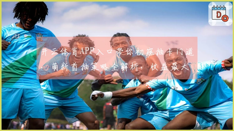 开云体育APP入口带你初窥抽卡门道,萌新首抽策略全解析,收益最大化秘籍在此!