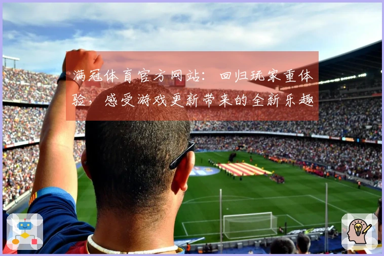 满冠体育官方网站：回归玩家重体验，感受游戏更新带来的全新乐趣与挑战