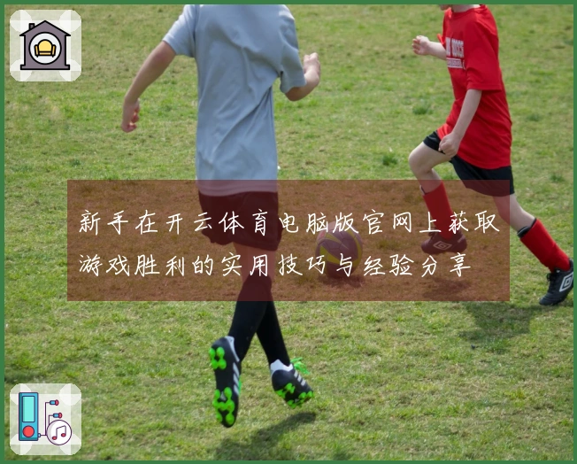 新手在开云体育电脑版官网上获取游戏胜利的实用技巧与经验分享