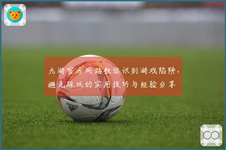 九游官方网站教你识别游戏陷阱，避免踩坑的实用技巧与经验分享