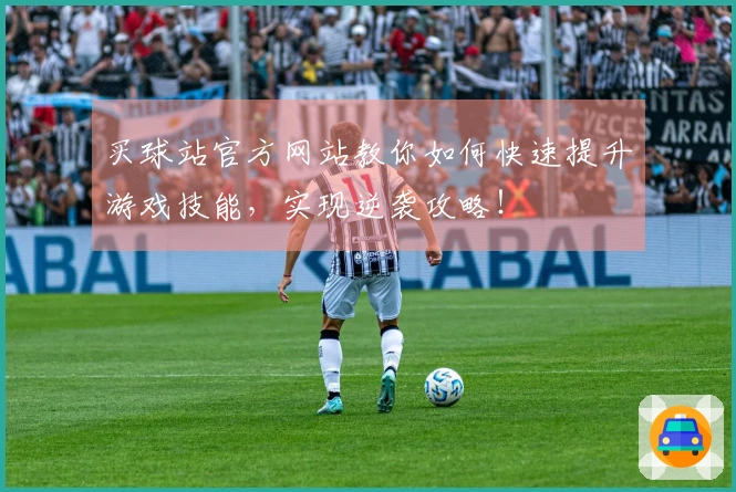 买球站官方网站教你如何快速提升游戏技能，实现逆袭攻略！