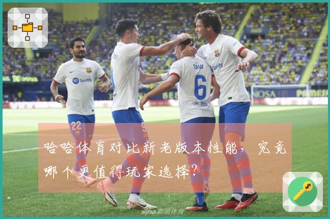 哈哈体育对比新老版本性能，究竟哪个更值得玩家选择？