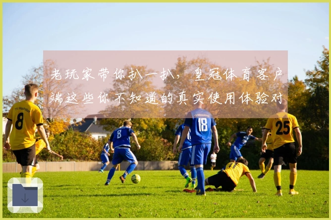 老玩家带你扒一扒，皇冠体育客户端这些你不知道的真实使用体验对比