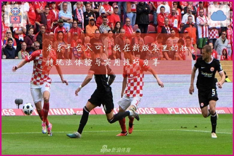 米乐平台入口：我在新版本里的独特玩法体验与实用技巧分享