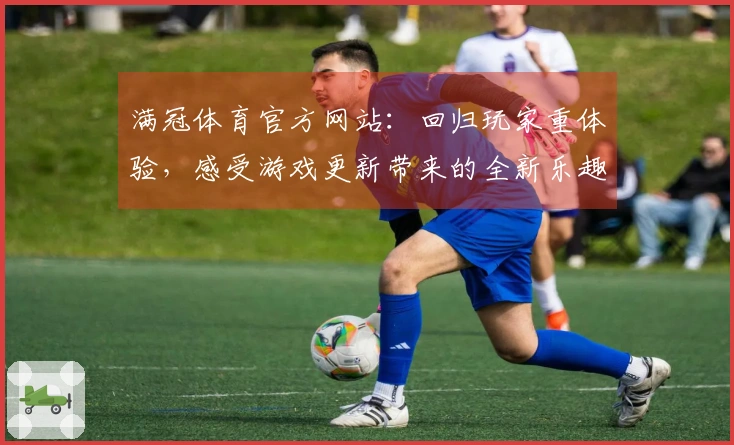 满冠体育官方网站：回归玩家重体验，感受游戏更新带来的全新乐趣与挑战