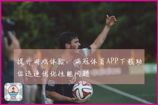 提升游戏体验，满冠体育APP下载助你迅速优化性能问题