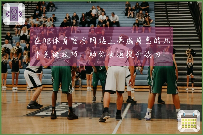 在ng体育官方网站上养成角色的几个关键技巧，助你快速提升战力！